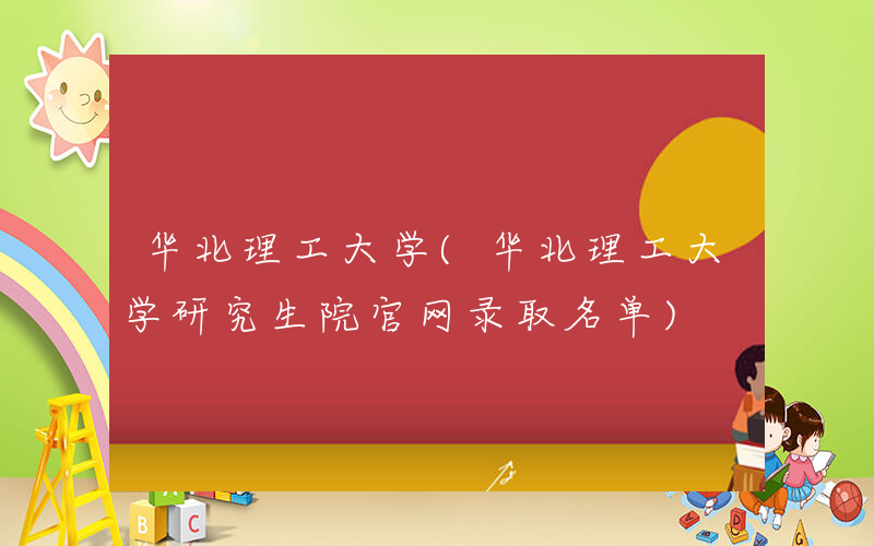 华北理工大学(华北理工大学研究生院官网录取名单)