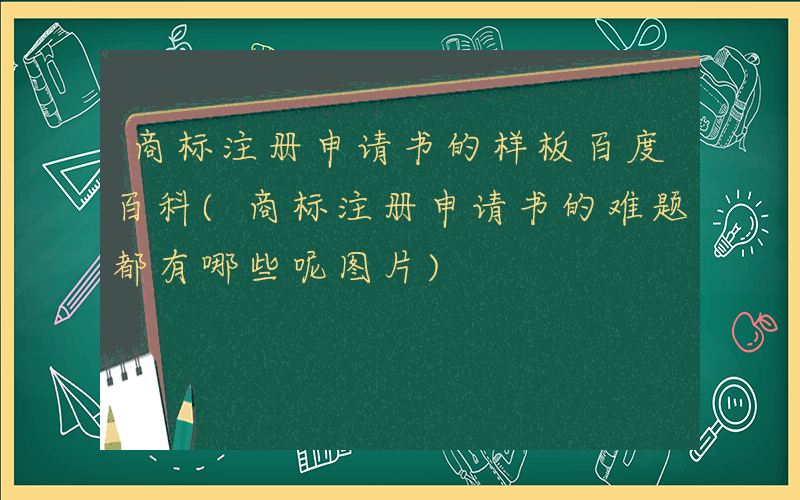 商标注册申请书的样板百度百科(商标注册申请书的难题都有哪些呢图片)