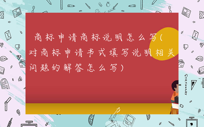 商标申请商标说明怎么写(对商标申请书式填写说明相关问题的解答怎么写)