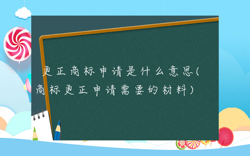 更正商标申请是什么意思(商标更正申请需要的材料)