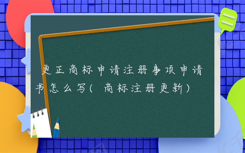 更正商标申请注册事项申请书怎么写(商标注册更新)